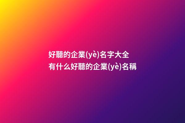 好聽的企業(yè)名字大全 有什么好聽的企業(yè)名稱-第1張-公司起名-玄機(jī)派